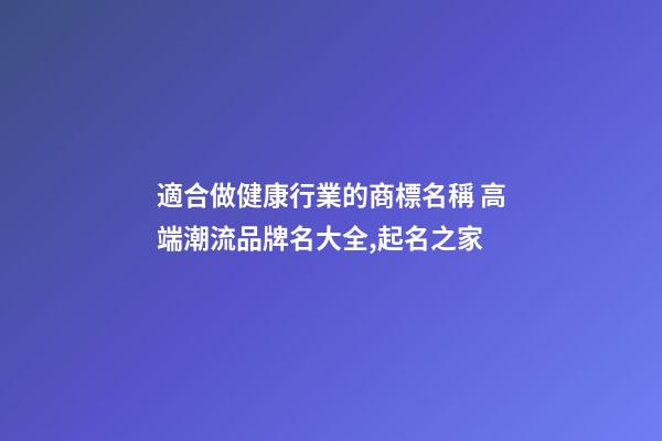 適合做健康行業的商標名稱 高端潮流品牌名大全,起名之家-第1張-商標起名-玄機派